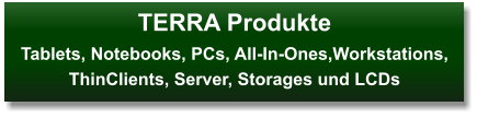 TERRA ProdukteTablets, Notebooks, PCs, All-In-Ones,Workstations, ThinClients, Server, Storages und LCDs