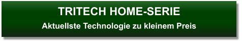 TRITECH HOME-SERIEAktuellste Technologie zu kleinem Preis