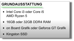 GRUNDAUSSTATTUNG •	Intel Core i3 oder Core i5AMD Ryzen 5 •	16GB oder 32GB DDR4 RAM •	on Board Grafik oder Geforce GT Grafik •	Kingston SSD