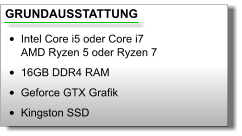 GRUNDAUSSTATTUNG •	Intel Core i5 oder Core i7AMD Ryzen 5 oder Ryzen 7 •	16GB DDR4 RAM •	Geforce GTX Grafik •	Kingston SSD