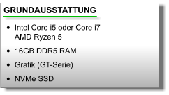 GRUNDAUSSTATTUNG •	Intel Core i5 oder Core i7AMD Ryzen 5 •	16GB DDR5 RAM •	Grafik (GT-Serie) •	NVMe SSD