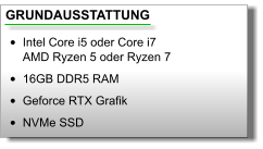 GRUNDAUSSTATTUNG •	Intel Core i5 oder Core i7AMD Ryzen 5 oder Ryzen 7 •	16GB DDR5 RAM •	Geforce RTX Grafik •	NVMe SSD