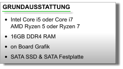 GRUNDAUSSTATTUNG •	Intel Core i5 oder Core i7AMD Ryzen 5 oder Ryzen 7 •	16GB DDR4 RAM •	on Board Grafik •	SATA SSD & SATA Festplatte