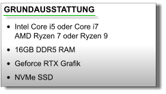 GRUNDAUSSTATTUNG •	Intel Core i5 oder Core i7AMD Ryzen 7 oder Ryzen 9 •	16GB DDR5 RAM •	Geforce RTX Grafik •	NVMe SSD