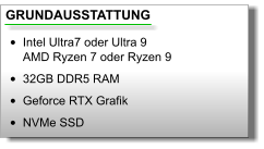 GRUNDAUSSTATTUNG •	Intel Ultra7 oder Ultra 9AMD Ryzen 7 oder Ryzen 9 •	32GB DDR5 RAM •	Geforce RTX Grafik •	NVMe SSD